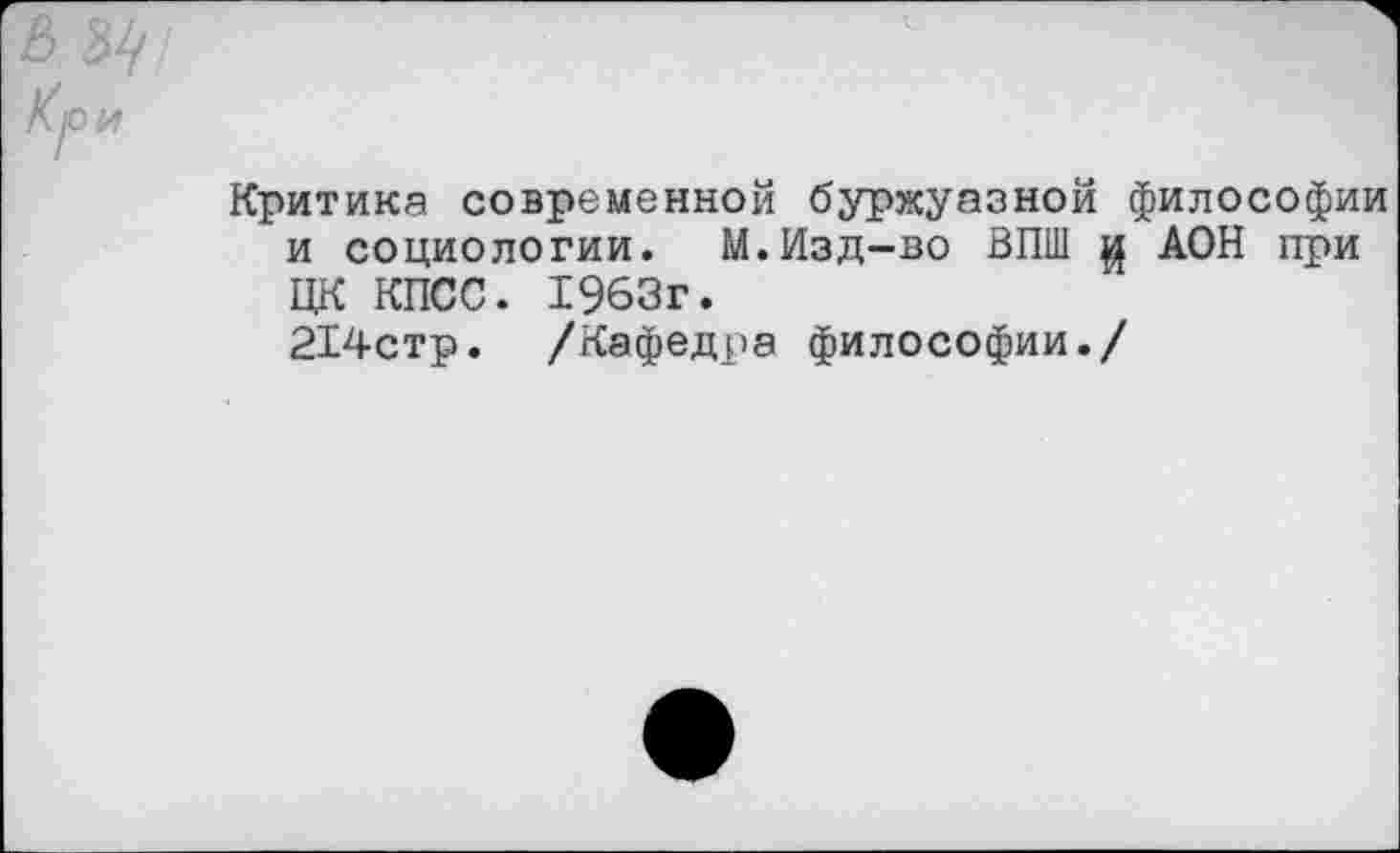 ﻿ъщ К/о и
Критика современной буржуазной философии и социологии. М.Изд-во ВПШ $ АОН при ЦК КПСС. 1963г.
214стр. /Кафедра философии./